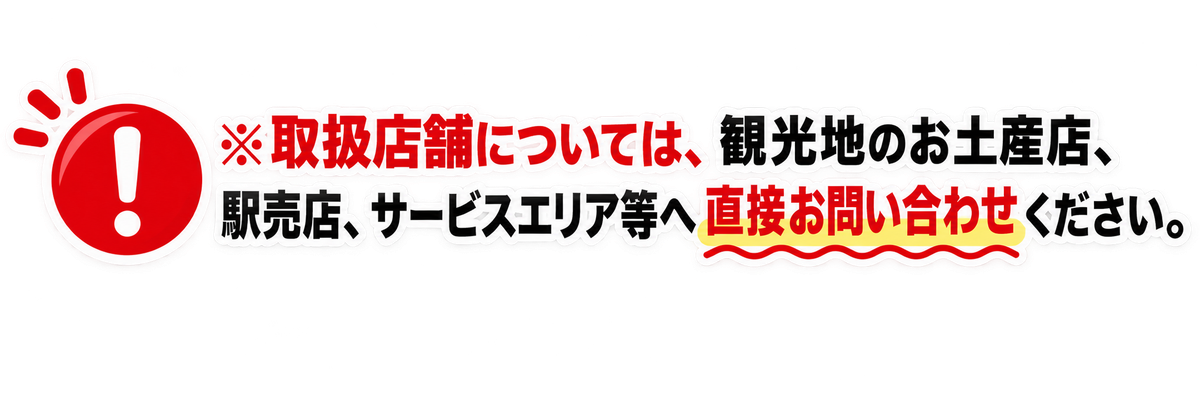 ※取扱店舗については、観光地のお土産店、駅売店、サービスエリア等へ直接お問い合わせください。