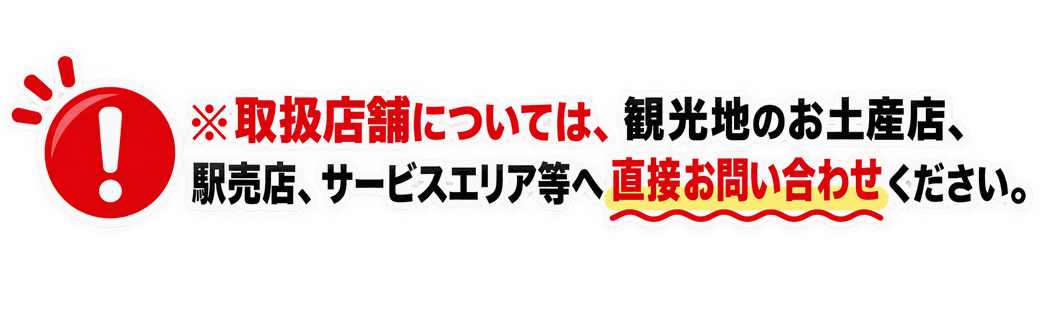 ※取扱店舗については、観光地のお土産店、駅売店、サービスエリア等へ直接お問い合わせください。
